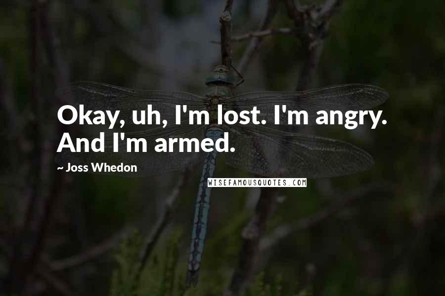 Joss Whedon Quotes: Okay, uh, I'm lost. I'm angry. And I'm armed.