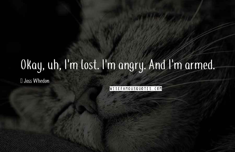 Joss Whedon Quotes: Okay, uh, I'm lost. I'm angry. And I'm armed.