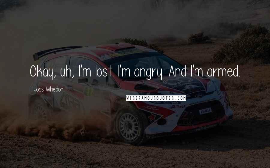 Joss Whedon Quotes: Okay, uh, I'm lost. I'm angry. And I'm armed.