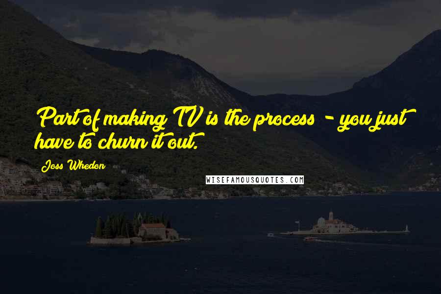 Joss Whedon Quotes: Part of making TV is the process - you just have to churn it out.