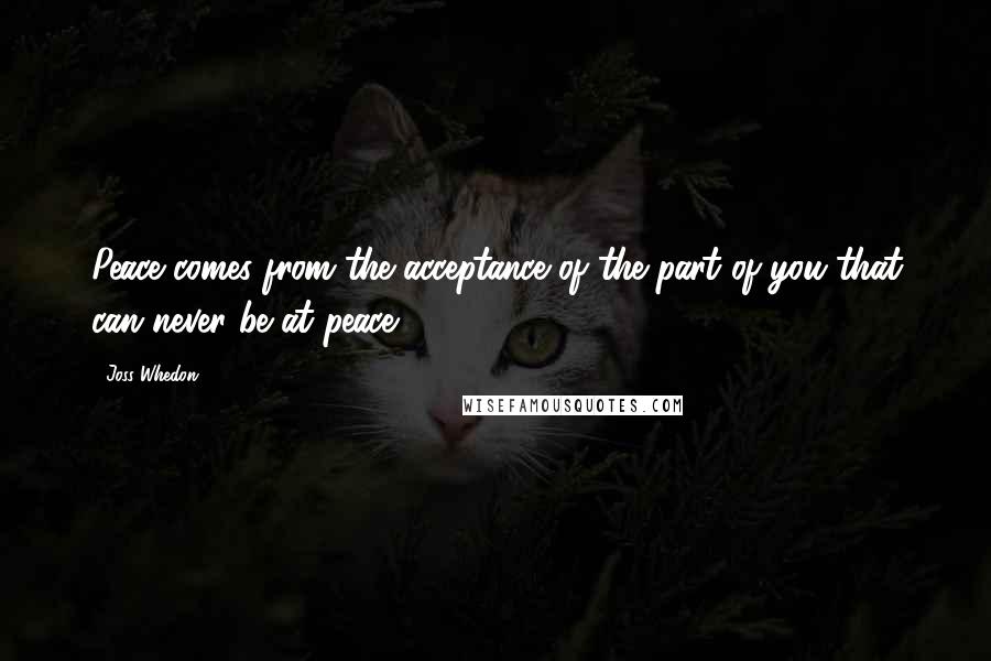 Joss Whedon Quotes: Peace comes from the acceptance of the part of you that can never be at peace.