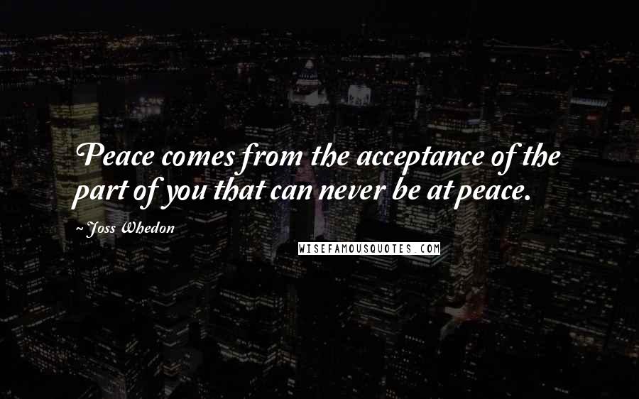 Joss Whedon Quotes: Peace comes from the acceptance of the part of you that can never be at peace.