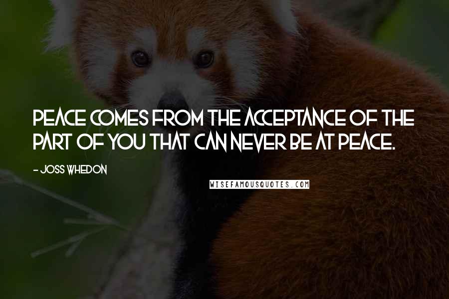 Joss Whedon Quotes: Peace comes from the acceptance of the part of you that can never be at peace.