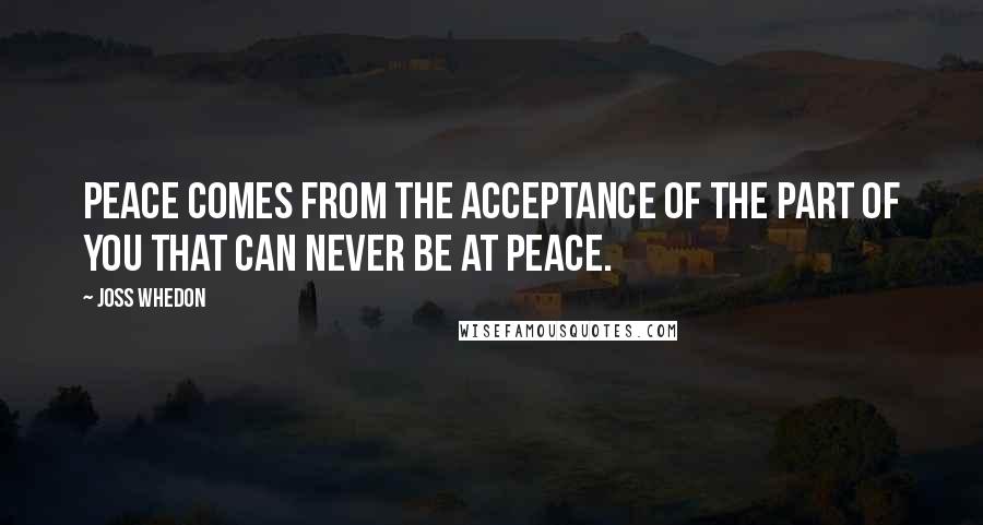 Joss Whedon Quotes: Peace comes from the acceptance of the part of you that can never be at peace.