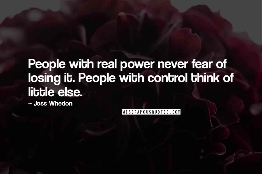 Joss Whedon Quotes: People with real power never fear of losing it. People with control think of little else.