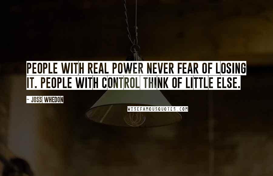 Joss Whedon Quotes: People with real power never fear of losing it. People with control think of little else.