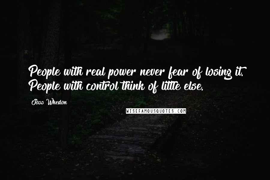 Joss Whedon Quotes: People with real power never fear of losing it. People with control think of little else.