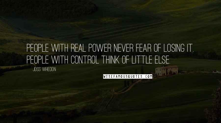 Joss Whedon Quotes: People with real power never fear of losing it. People with control think of little else.