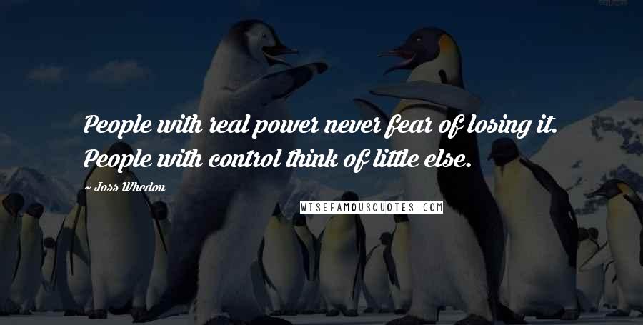 Joss Whedon Quotes: People with real power never fear of losing it. People with control think of little else.