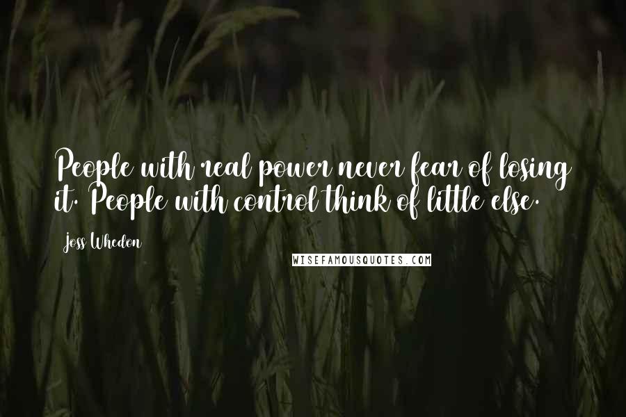 Joss Whedon Quotes: People with real power never fear of losing it. People with control think of little else.