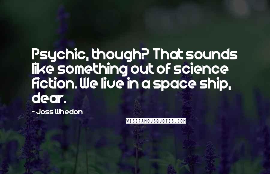 Joss Whedon Quotes: Psychic, though? That sounds like something out of science fiction. We live in a space ship, dear.