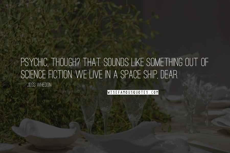 Joss Whedon Quotes: Psychic, though? That sounds like something out of science fiction. We live in a space ship, dear.