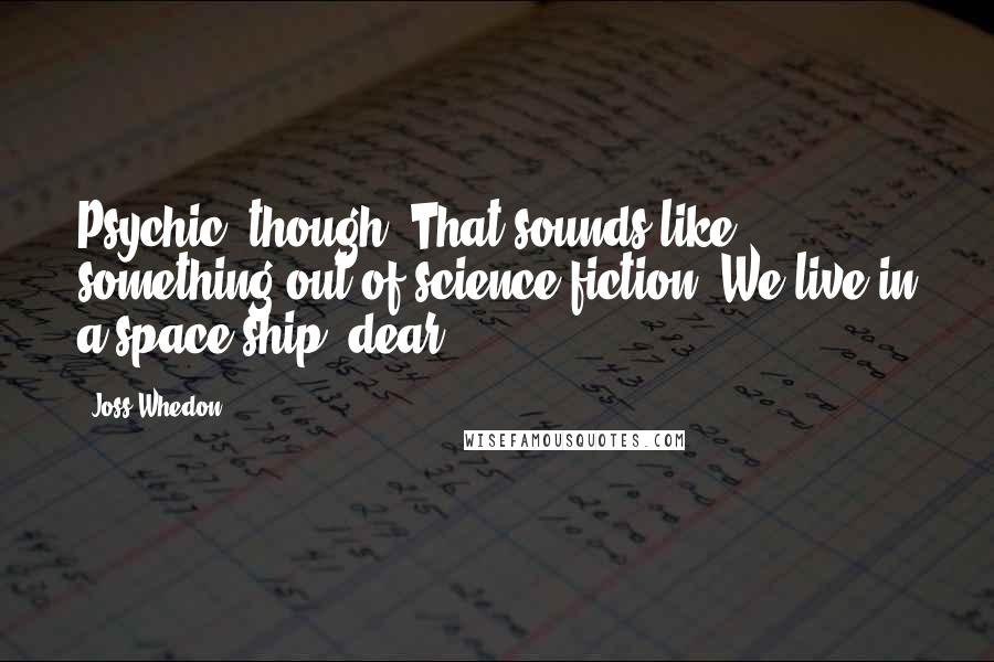 Joss Whedon Quotes: Psychic, though? That sounds like something out of science fiction. We live in a space ship, dear.