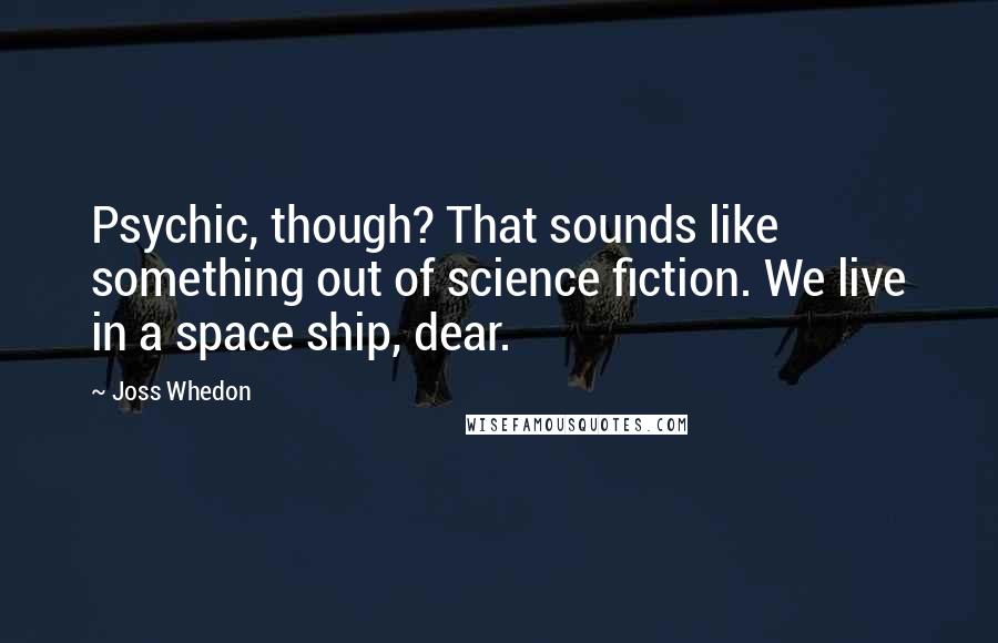Joss Whedon Quotes: Psychic, though? That sounds like something out of science fiction. We live in a space ship, dear.