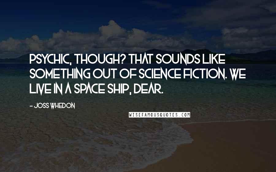 Joss Whedon Quotes: Psychic, though? That sounds like something out of science fiction. We live in a space ship, dear.