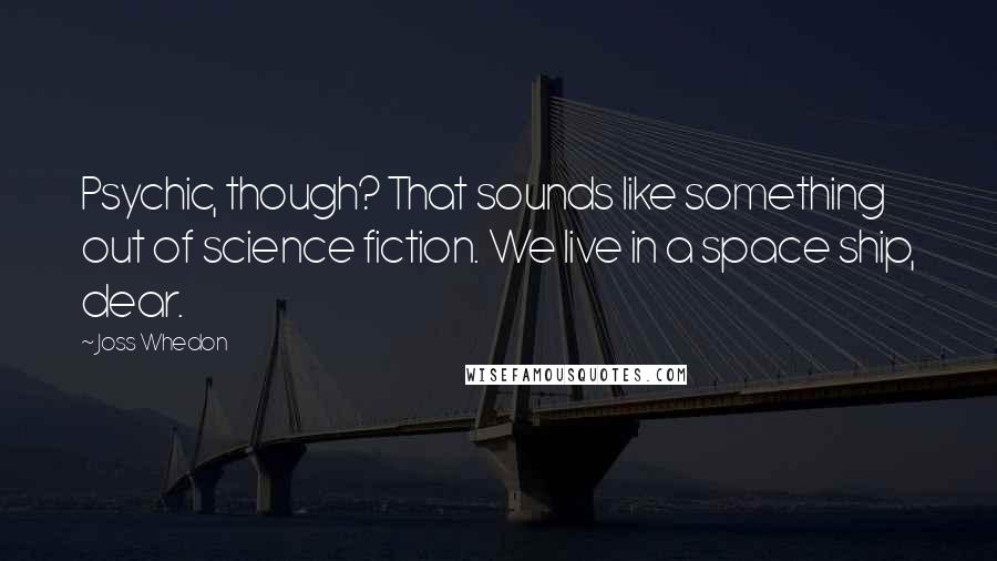 Joss Whedon Quotes: Psychic, though? That sounds like something out of science fiction. We live in a space ship, dear.