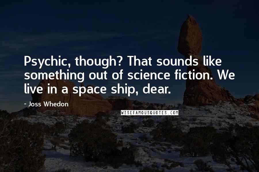 Joss Whedon Quotes: Psychic, though? That sounds like something out of science fiction. We live in a space ship, dear.