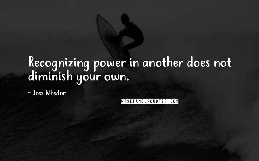 Joss Whedon Quotes: Recognizing power in another does not diminish your own.