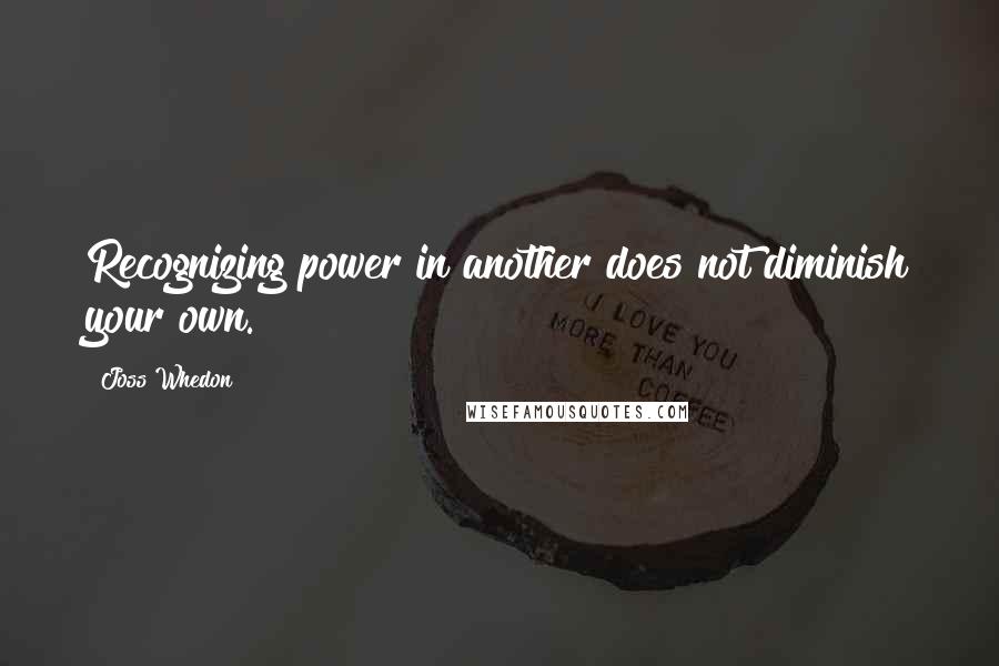 Joss Whedon Quotes: Recognizing power in another does not diminish your own.