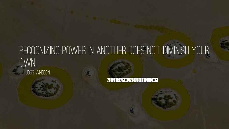 Joss Whedon Quotes: Recognizing power in another does not diminish your own.