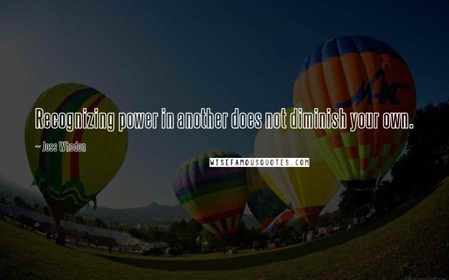 Joss Whedon Quotes: Recognizing power in another does not diminish your own.