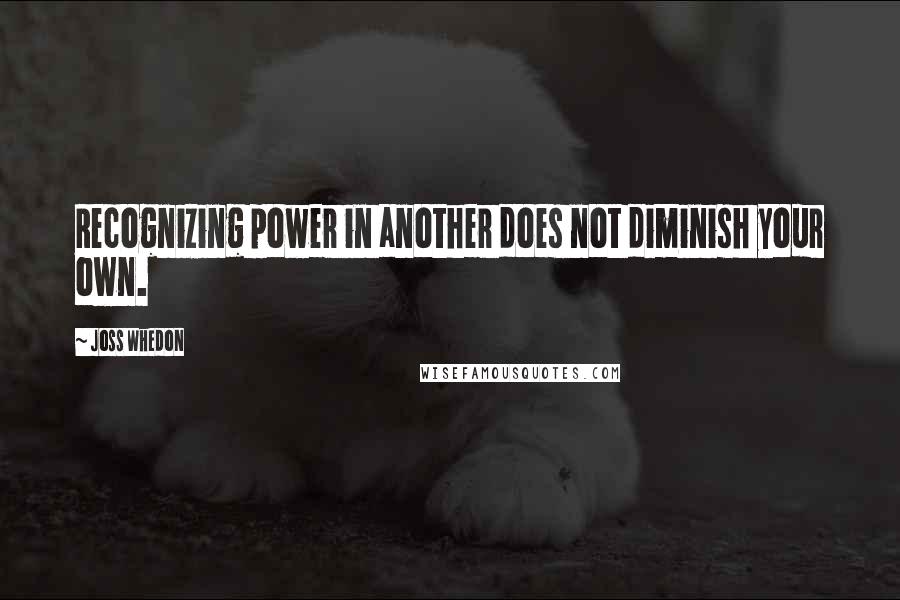 Joss Whedon Quotes: Recognizing power in another does not diminish your own.