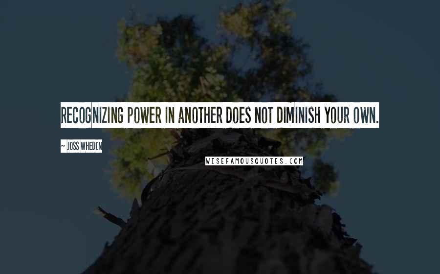 Joss Whedon Quotes: Recognizing power in another does not diminish your own.