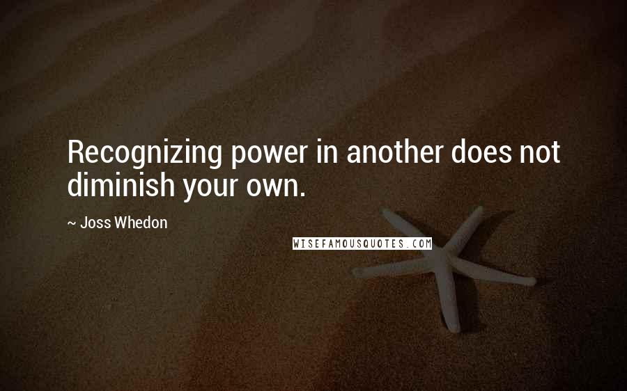 Joss Whedon Quotes: Recognizing power in another does not diminish your own.