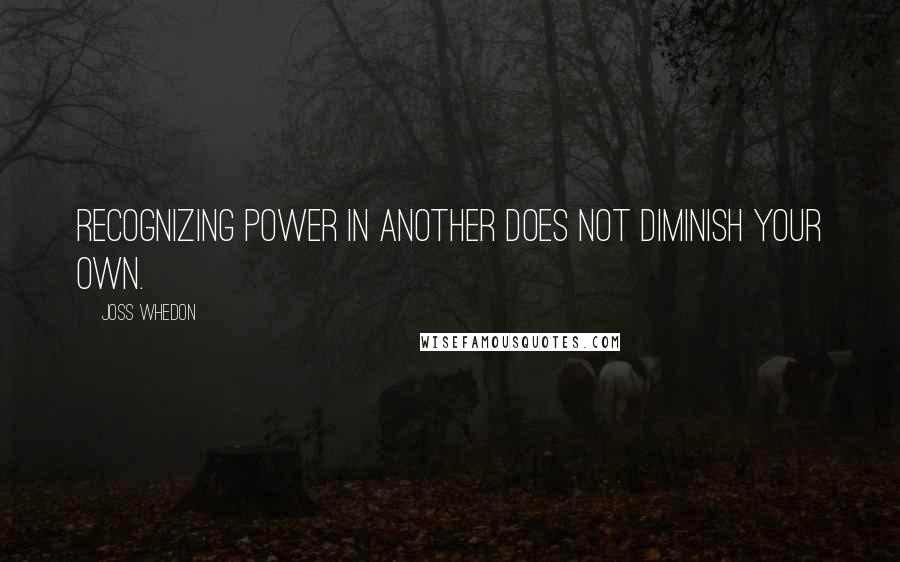 Joss Whedon Quotes: Recognizing power in another does not diminish your own.