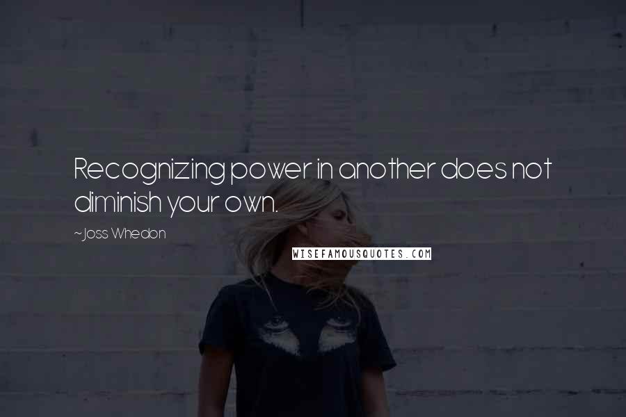 Joss Whedon Quotes: Recognizing power in another does not diminish your own.