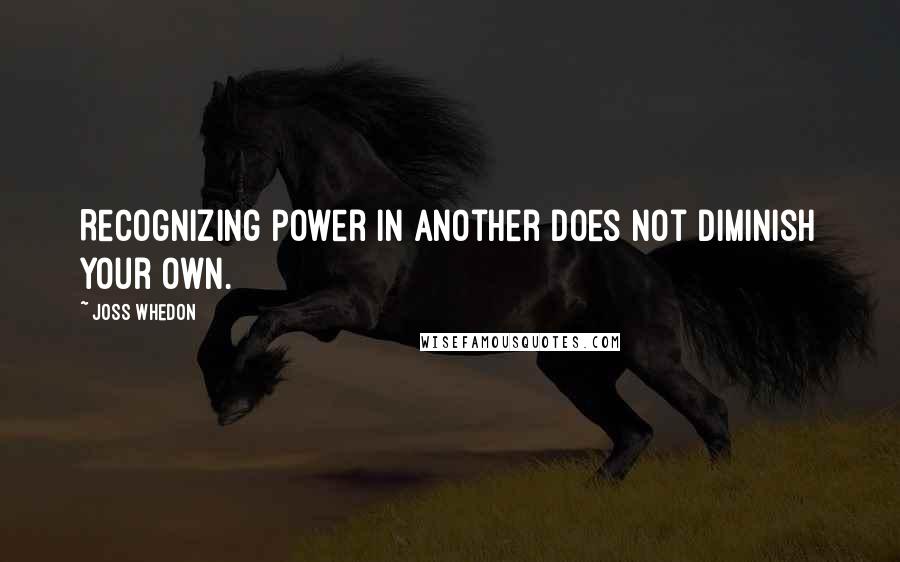 Joss Whedon Quotes: Recognizing power in another does not diminish your own.