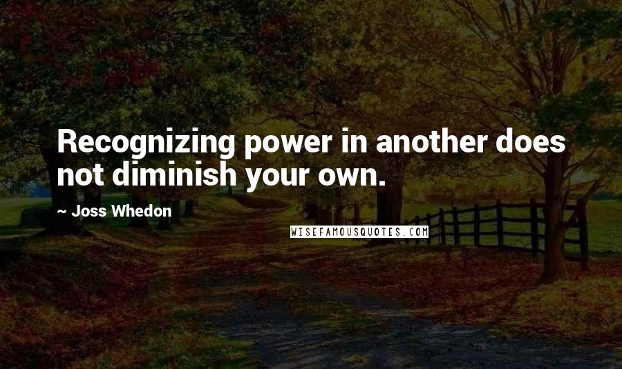 Joss Whedon Quotes: Recognizing power in another does not diminish your own.