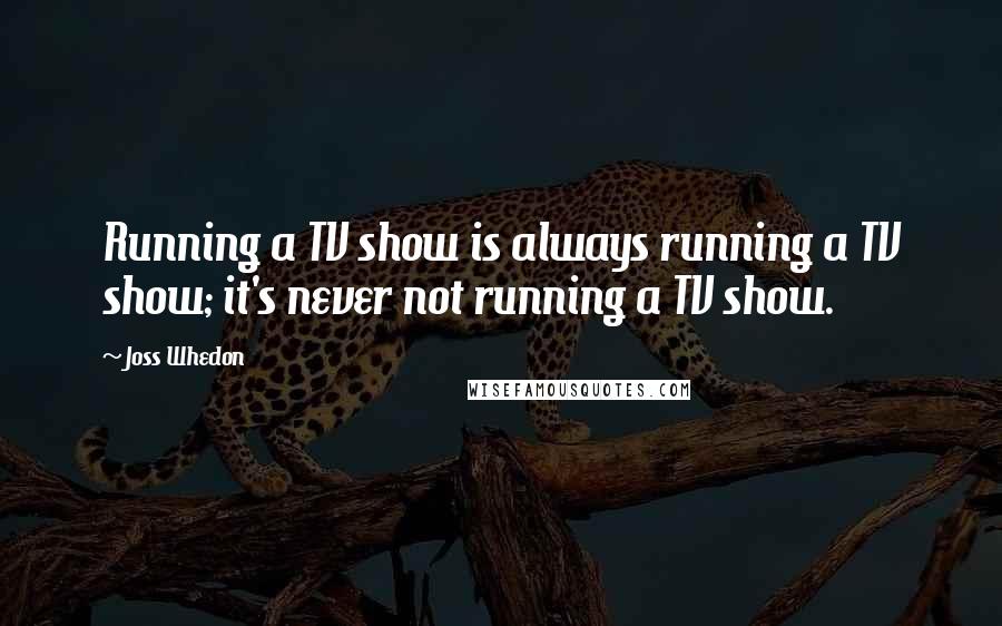 Joss Whedon Quotes: Running a TV show is always running a TV show; it's never not running a TV show.