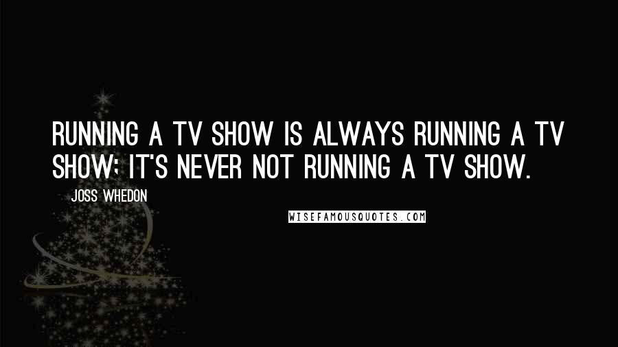 Joss Whedon Quotes: Running a TV show is always running a TV show; it's never not running a TV show.