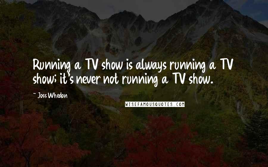 Joss Whedon Quotes: Running a TV show is always running a TV show; it's never not running a TV show.