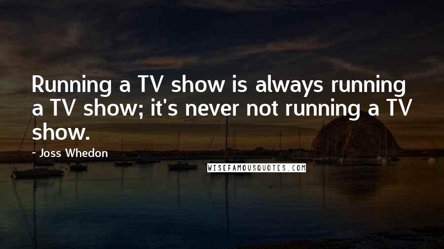 Joss Whedon Quotes: Running a TV show is always running a TV show; it's never not running a TV show.