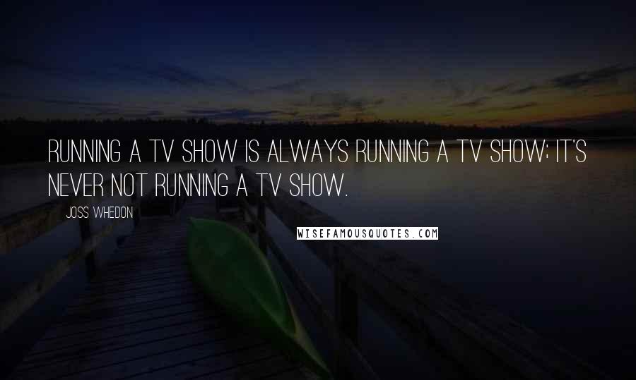 Joss Whedon Quotes: Running a TV show is always running a TV show; it's never not running a TV show.