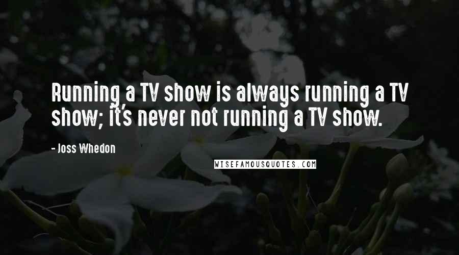 Joss Whedon Quotes: Running a TV show is always running a TV show; it's never not running a TV show.