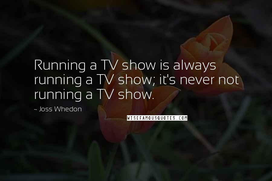 Joss Whedon Quotes: Running a TV show is always running a TV show; it's never not running a TV show.