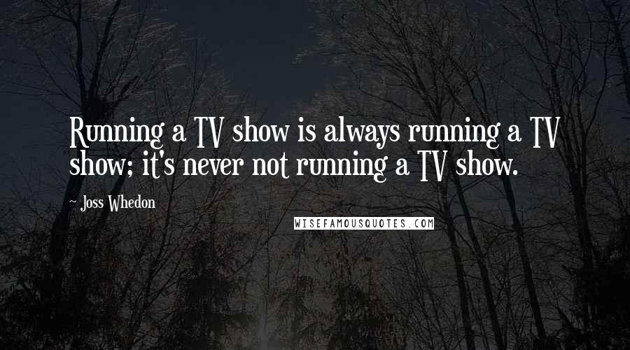 Joss Whedon Quotes: Running a TV show is always running a TV show; it's never not running a TV show.