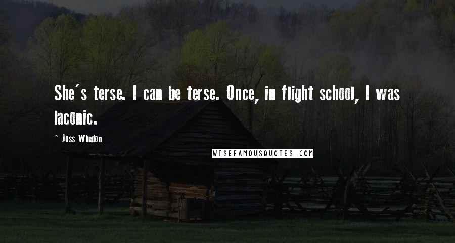 Joss Whedon Quotes: She's terse. I can be terse. Once, in flight school, I was laconic.