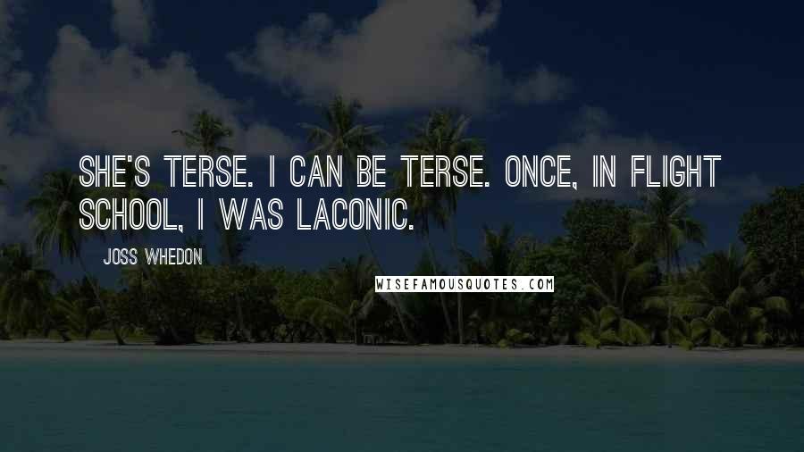 Joss Whedon Quotes: She's terse. I can be terse. Once, in flight school, I was laconic.