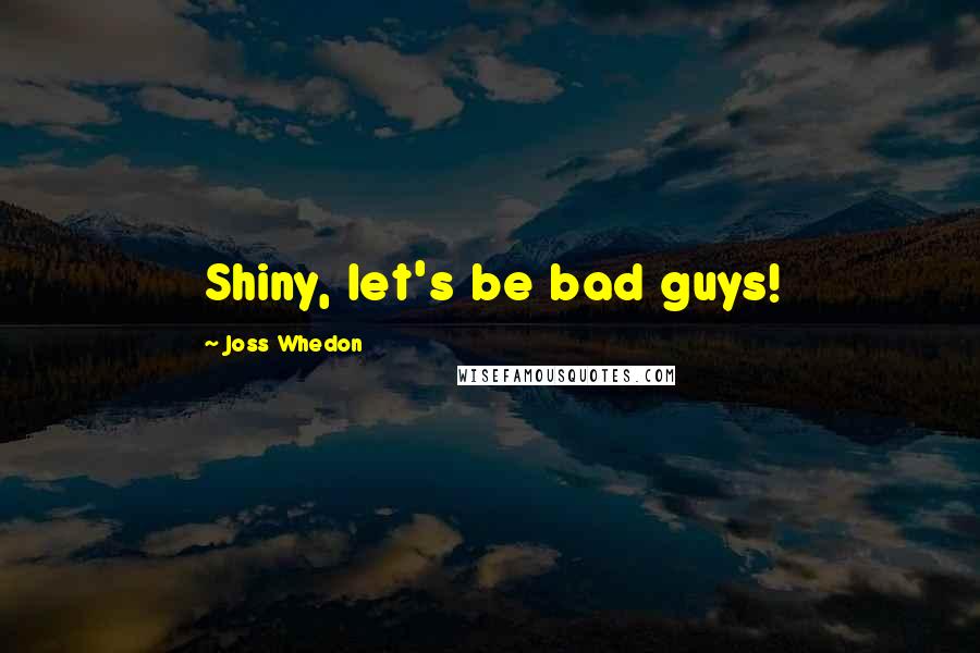 Joss Whedon Quotes: Shiny, let's be bad guys!