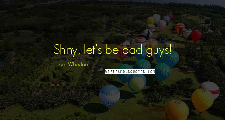 Joss Whedon Quotes: Shiny, let's be bad guys!