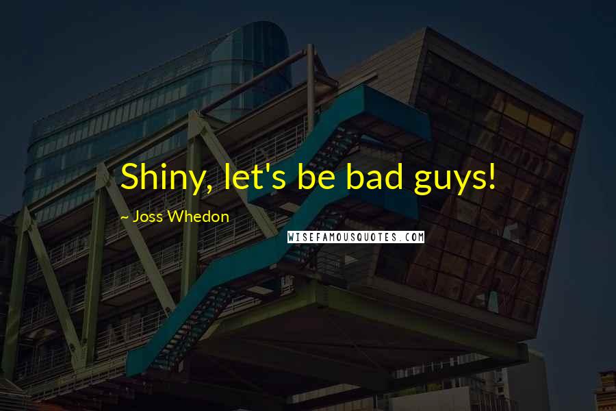 Joss Whedon Quotes: Shiny, let's be bad guys!