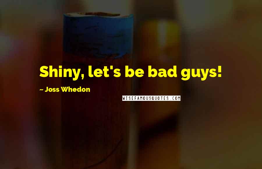 Joss Whedon Quotes: Shiny, let's be bad guys!