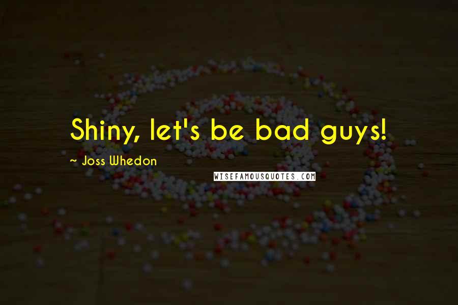 Joss Whedon Quotes: Shiny, let's be bad guys!