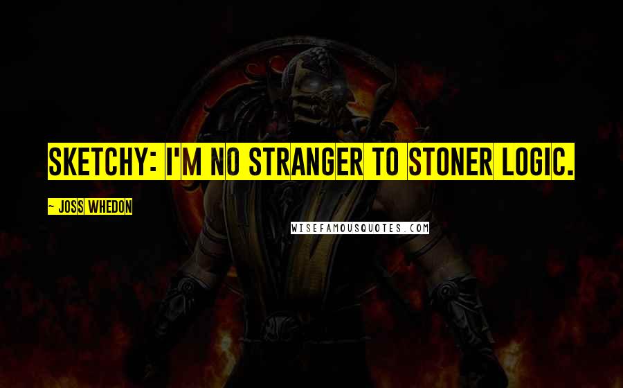 Joss Whedon Quotes: Sketchy: I'm no stranger to stoner logic.