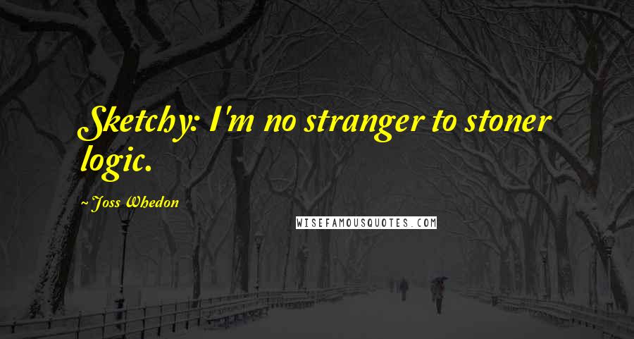 Joss Whedon Quotes: Sketchy: I'm no stranger to stoner logic.