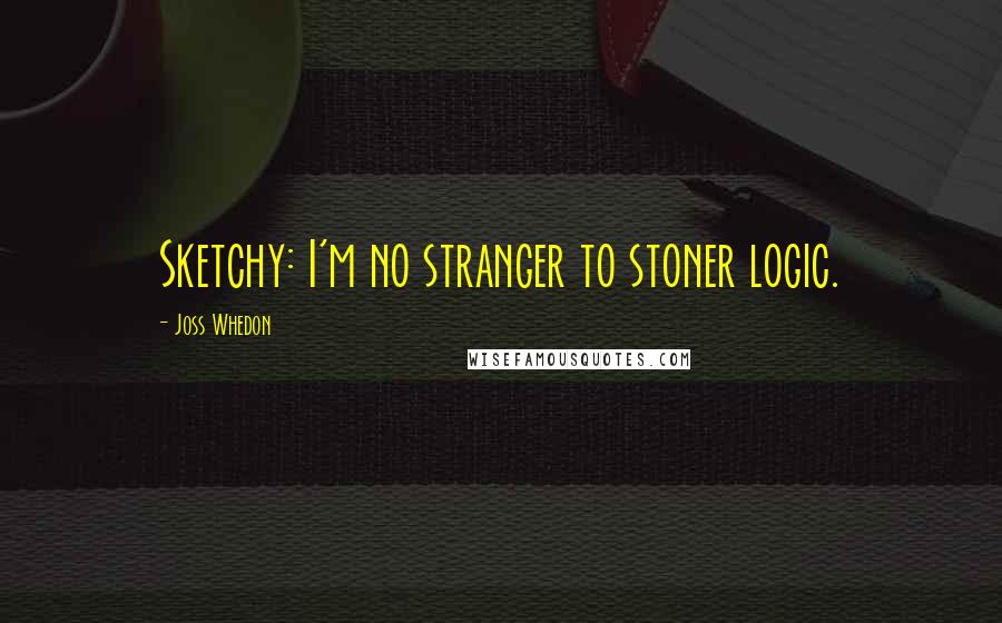 Joss Whedon Quotes: Sketchy: I'm no stranger to stoner logic.